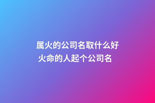 属火的公司名取什么好 火命的人起个公司名-第1张-公司起名-玄机派